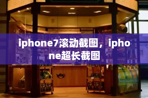iphone7滚动截图，iphone超长截图-第1张图片-星选测评