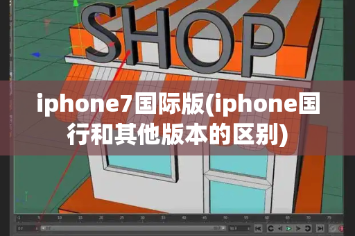 iphone7国际版(iphone国行和其他版本的区别)