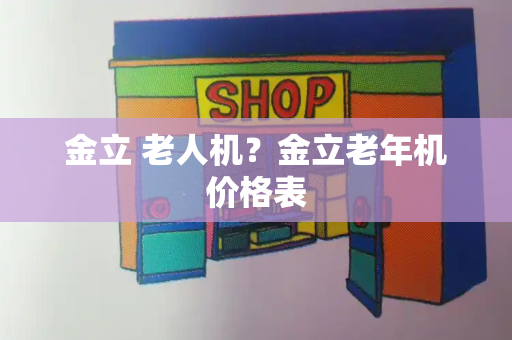 金立 老人机？金立老年机价格表