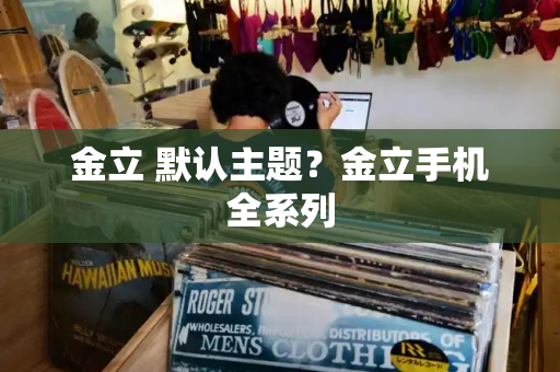 金立 默认主题？金立手机全系列