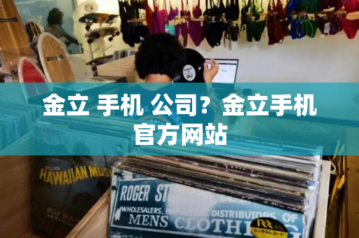 金立 手机 公司？金立手机官方网站-第1张图片-星选测评