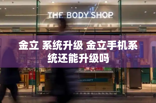 金立 系统升级 金立手机系统还能升级吗