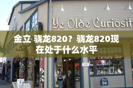 金立 骁龙820？骁龙820现在处于什么水平