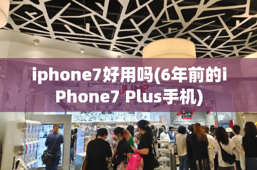 iphone7好用吗(6年前的iPhone7 Plus手机)