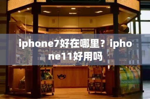 iphone7好在哪里？iphone11好用吗