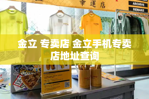金立 专卖店 金立手机专卖店地址查询-第1张图片-星选测评