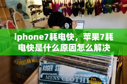 iphone7耗电快，苹果7耗电快是什么原因怎么解决