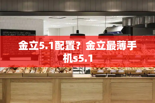 金立5.1配置？金立最薄手机s5.1