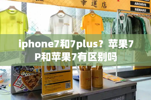 iphone7和7plus？苹果7P和苹果7有区别吗