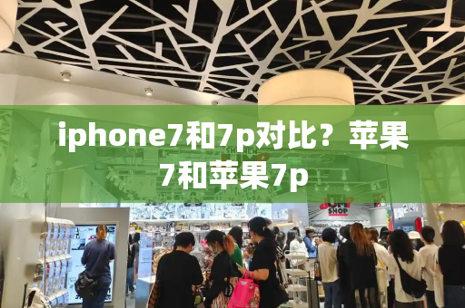 iphone7和7p对比？苹果7和苹果7p-第1张图片-星选测评