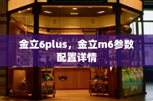 金立6plus，金立m6参数配置详情-第1张图片-星选测评