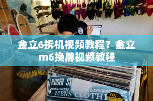 金立6拆机视频教程？金立m6换屏视频教程