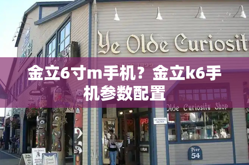 金立6寸m手机？金立k6手机参数配置
