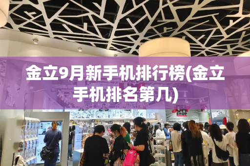 金立9月新手机排行榜(金立手机排名第几)-第1张图片-星选测评