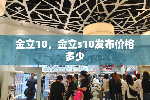 金立10，金立s10发布价格多少-第1张图片-星选测评