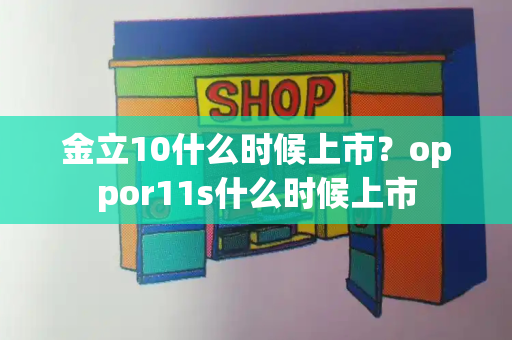 金立10什么时候上市？oppor11s什么时候上市