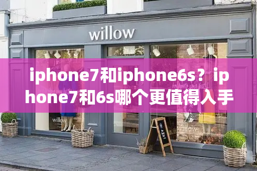 iphone7和iphone6s？iphone7和6s哪个更值得入手