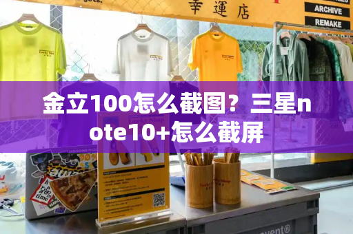 金立100怎么截图？三星note10+怎么截屏-第1张图片-星选测评