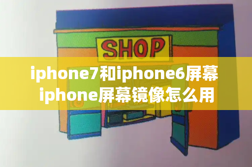 iphone7和iphone6屏幕 iphone屏幕镜像怎么用-第1张图片-星选测评