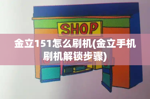 金立151怎么刷机(金立手机刷机解锁步骤)-第1张图片-星选测评