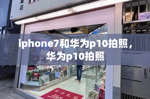 iphone7和华为p10拍照，华为p10拍照