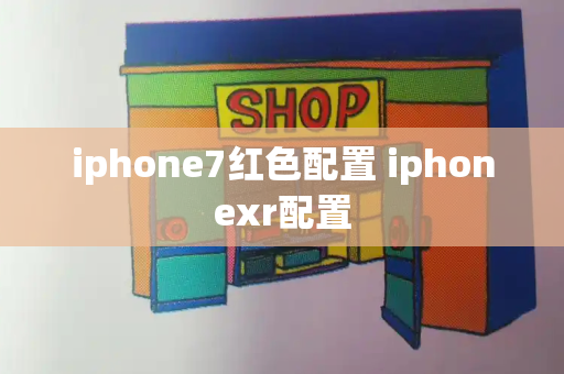 iphone7红色配置 iphonexr配置