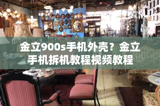 金立900s手机外壳？金立手机拆机教程视频教程