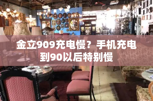 金立909充电慢？手机充电到90以后特别慢