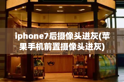 iphone7后摄像头进灰(苹果手机前置摄像头进灰)