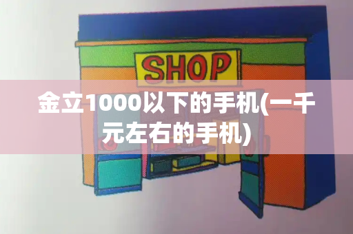 金立1000以下的手机(一千元左右的手机)