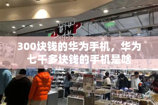 300块钱的华为手机，华为七千多块钱的手机是啥