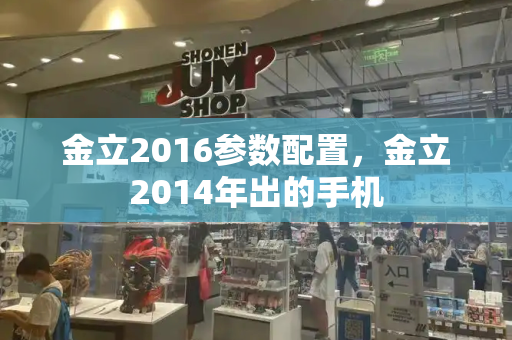 金立2016参数配置，金立2014年出的手机-第1张图片-星选测评