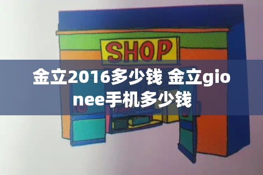 金立2016多少钱 金立gionee手机多少钱