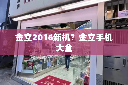金立2016新机？金立手机大全-第1张图片-星选测评