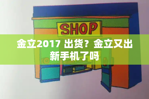 金立2017 出货？金立又出新手机了吗