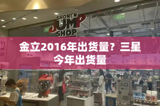 金立2016年出货量？三星今年出货量