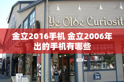 金立2016手机 金立2006年出的手机有哪些-第1张图片-星选测评