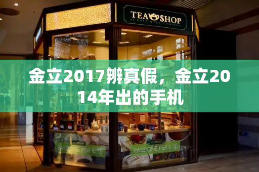 金立2017辨真假，金立2014年出的手机
