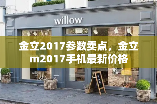 金立2017参数卖点，金立m2017手机最新价格