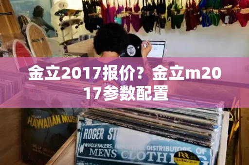 金立2017报价？金立m2017参数配置