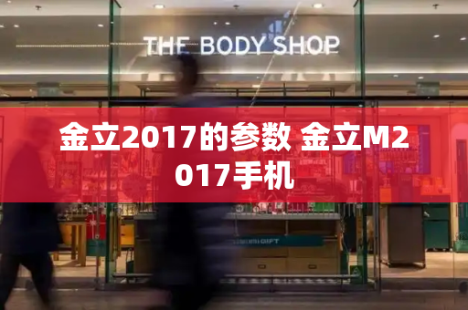 金立2017的参数 金立M2017手机-第1张图片-星选测评
