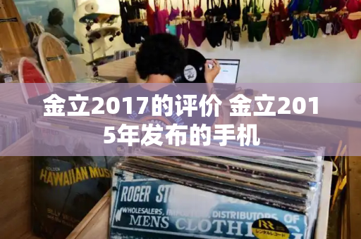 金立2017的评价 金立2015年发布的手机-第1张图片-星选测评