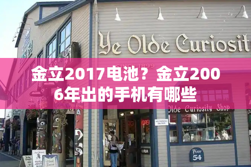 金立2017电池？金立2006年出的手机有哪些