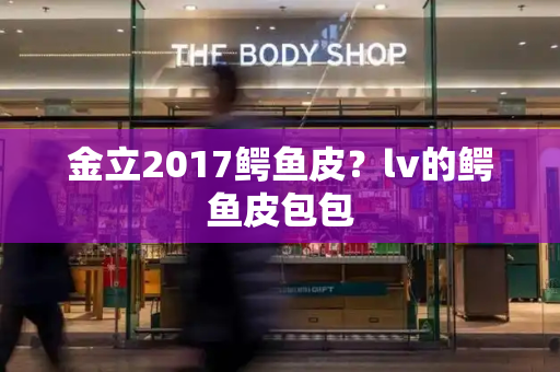 金立2017鳄鱼皮？lv的鳄鱼皮包包-第1张图片-星选测评
