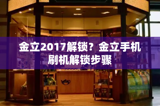 金立2017解锁？金立手机刷机解锁步骤-第1张图片-星选测评