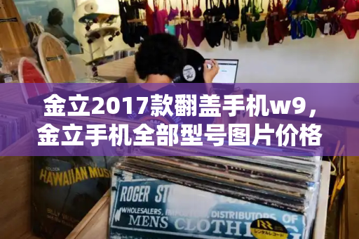金立2017款翻盖手机w9，金立手机全部型号图片价格