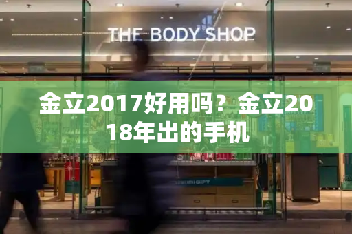 金立2017好用吗？金立2018年出的手机-第1张图片-星选测评
