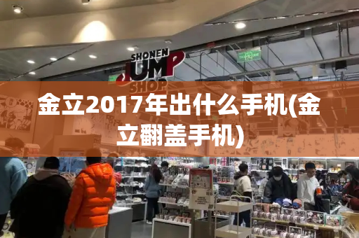 金立2017年出什么手机(金立翻盖手机)