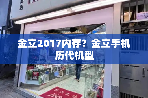 金立2017内存？金立手机历代机型