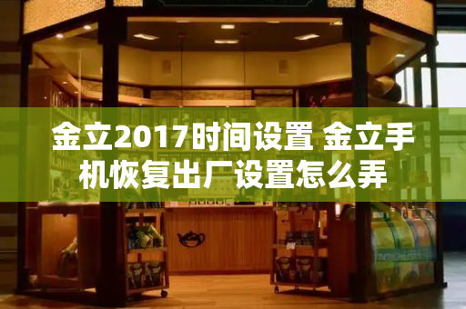 金立2017时间设置 金立手机恢复出厂设置怎么弄